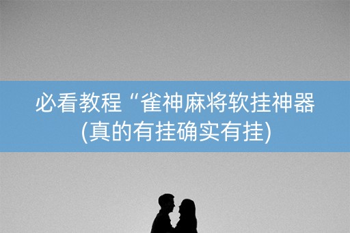 必看教程“雀神麻将软挂神器(真的有挂确实有挂)