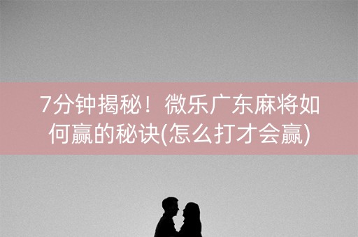 7分钟揭秘！微乐广东麻将如何赢的秘诀(怎么打才会赢)