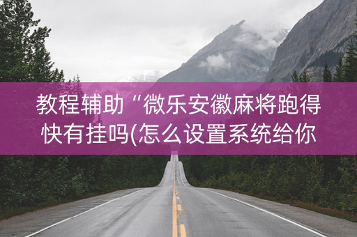 教程辅助“微乐安徽麻将跑得快有挂吗(怎么设置系统给你好牌)
