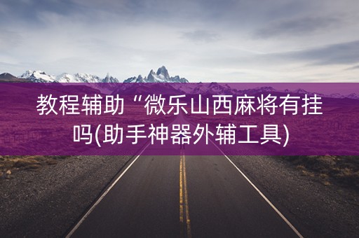 教程辅助“微乐山西麻将有挂吗(助手神器外辅工具)