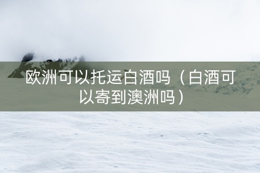 欧洲可以托运白酒吗（白酒可以寄到澳洲吗）