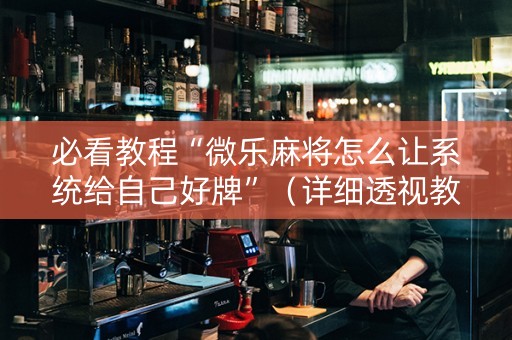 必看教程“微乐麻将怎么让系统给自己好牌”（详细透视教程）-哔哩哔哩