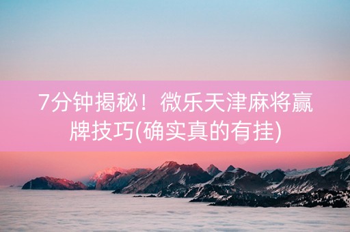 7分钟揭秘！微乐天津麻将赢牌技巧(确实真的有挂)