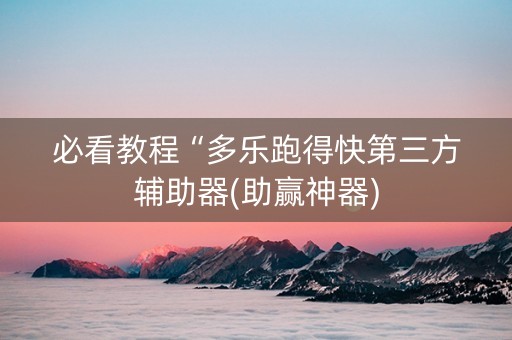 必看教程“多乐跑得快第三方辅助器(助赢神器)