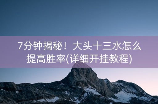 7分钟揭秘！大头十三水怎么提高胜率(详细开挂教程)