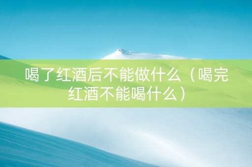 喝了红酒后不能做什么（喝完红酒不能喝什么）