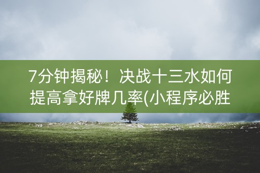 7分钟揭秘！决战十三水如何提高拿好牌几率(小程序必胜神器)