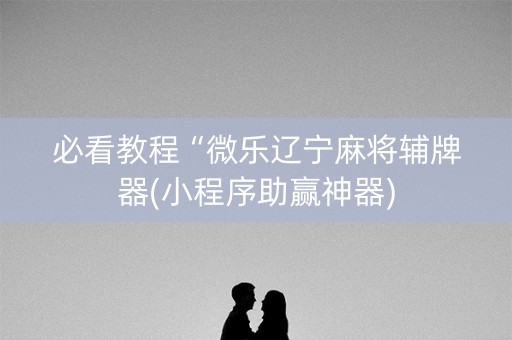 必看教程“微乐辽宁麻将辅牌器(小程序助赢神器)