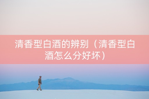 清香型白酒的辨别（清香型白酒怎么分好坏）