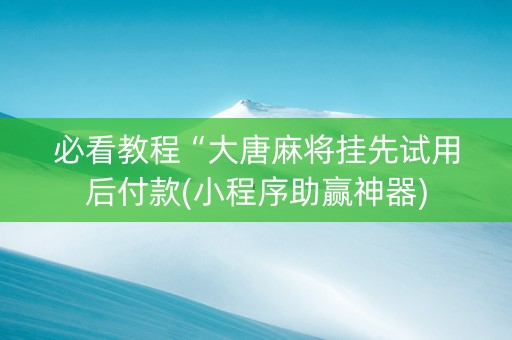 必看教程“大唐麻将挂先试用后付款(小程序助赢神器)