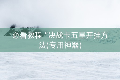必看教程“决战卡五星开挂方法(专用神器)
