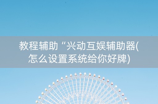 教程辅助“兴动互娱辅助器(怎么设置系统给你好牌)