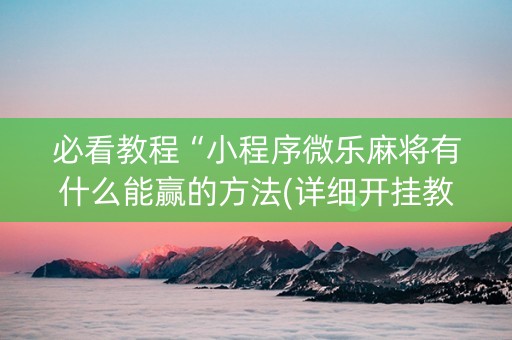 必看教程“小程序微乐麻将有什么能赢的方法(详细开挂教程)