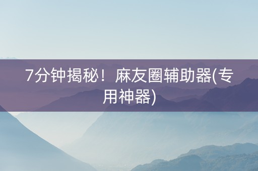 7分钟揭秘！麻友圈辅助器(专用神器)
