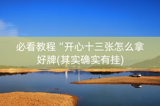 必看教程“开心十三张怎么拿好牌(其实确实有挂)