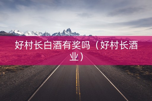 好村长白酒有奖吗（好村长酒业）