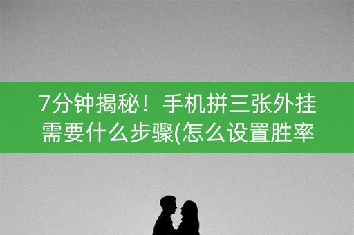 7分钟揭秘！手机拼三张外挂需要什么步骤(怎么设置胜率)