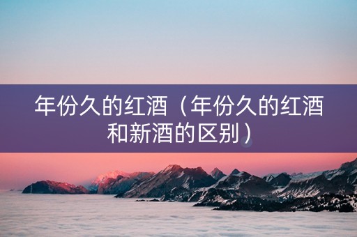 年份久的红酒（年份久的红酒和新酒的区别）