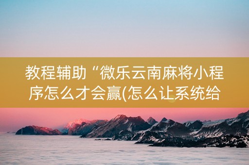 教程辅助“微乐云南麻将小程序怎么才会赢(怎么让系统给发好牌)