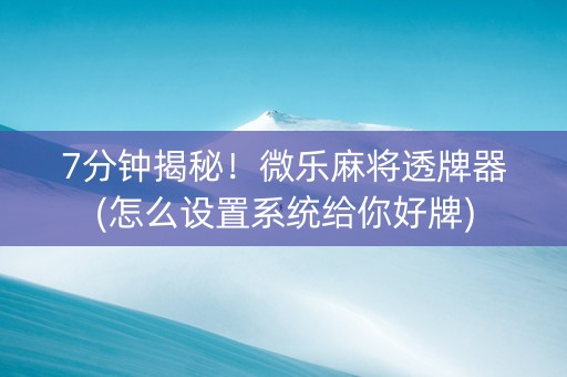 7分钟揭秘！微乐麻将透牌器(怎么设置系统给你好牌)