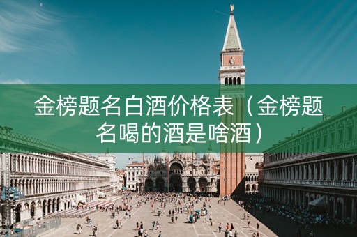 金榜题名白酒价格表（金榜题名喝的酒是啥酒）