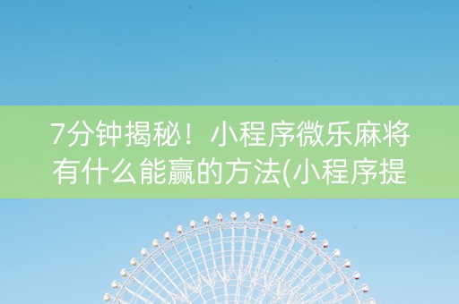 7分钟揭秘！小程序微乐麻将有什么能赢的方法(小程序提高胜率)