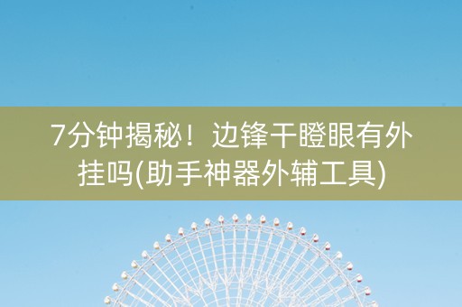 7分钟揭秘！边锋干瞪眼有外挂吗(助手神器外辅工具)