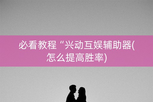 必看教程“兴动互娱辅助器(怎么提高胜率)