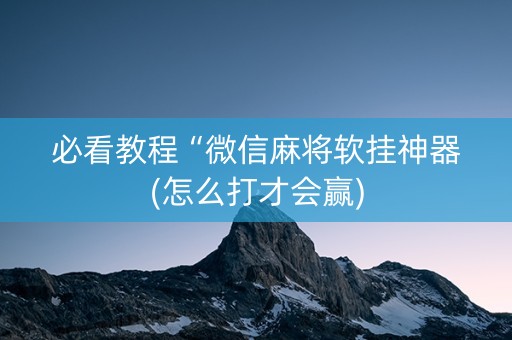 必看教程“微信麻将软挂神器(怎么打才会赢)