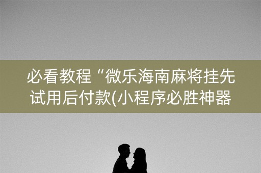 必看教程“微乐海南麻将挂先试用后付款(小程序必胜神器)