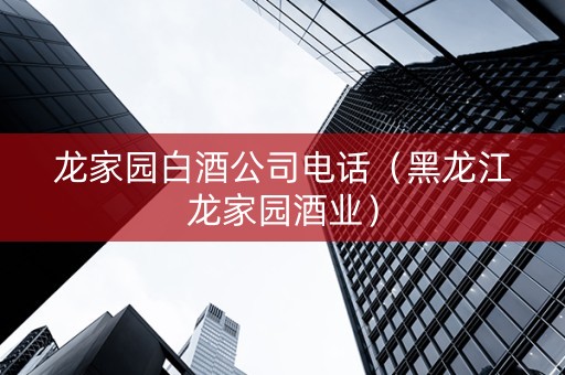 龙家园白酒公司电话（黑龙江龙家园酒业）