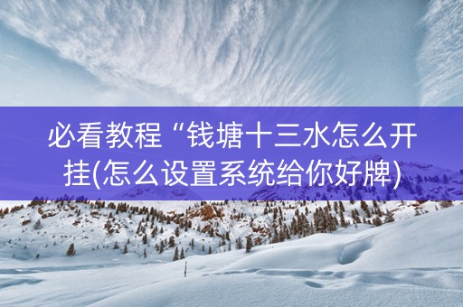 必看教程“钱塘十三水怎么开挂(怎么设置系统给你好牌)