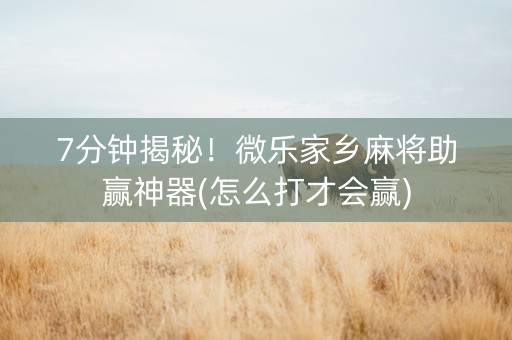 7分钟揭秘！微乐家乡麻将助赢神器(怎么打才会赢)