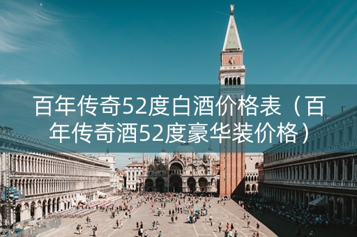 百年传奇52度白酒价格表（百年传奇酒52度豪华装价格）