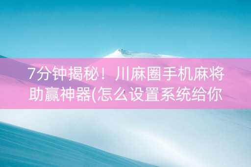 7分钟揭秘！川麻圈手机麻将助赢神器(怎么设置系统给你好牌)