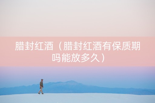 腊封红酒（腊封红酒有保质期吗能放多久）