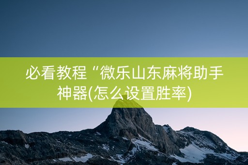 必看教程“微乐山东麻将助手神器(怎么设置胜率)