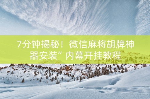 7分钟揭秘！微信麻将胡牌神器安装”内幕开挂教程
