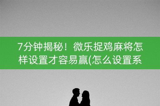 7分钟揭秘!微乐捉鸡麻将怎样设置才容易赢(怎么设置系统给你好牌) 7分钟揭秘!微乐捉鸡麻将怎样设置才容易赢(怎么设置系统给你好牌)