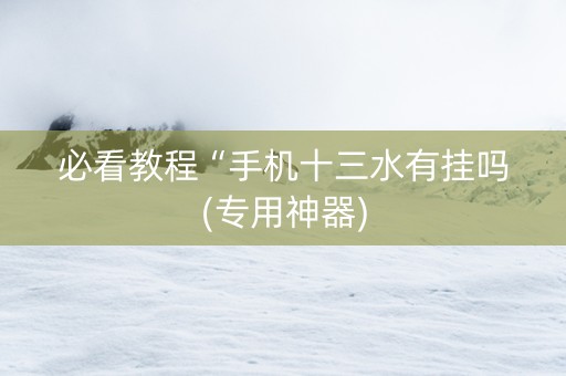 必看教程“手机十三水有挂吗(专用神器)