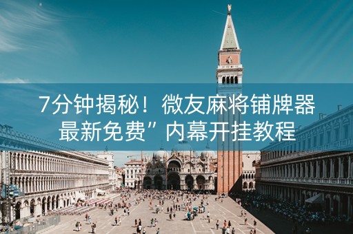 7分钟揭秘！微友麻将铺牌器最新免费”内幕开挂教程