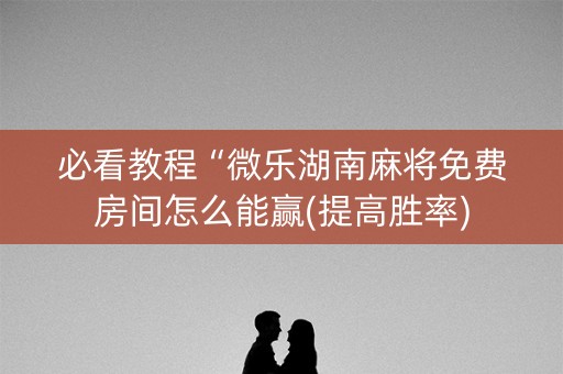 必看教程“微乐湖南麻将免费房间怎么能赢(提高胜率)