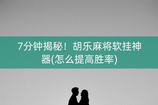 7分钟揭秘！胡乐麻将软挂神器(怎么提高胜率)