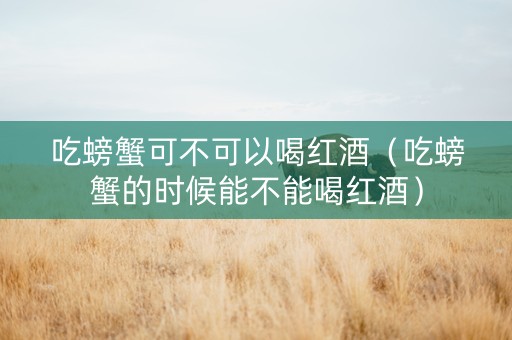 吃螃蟹可不可以喝红酒（吃螃蟹的时候能不能喝红酒）