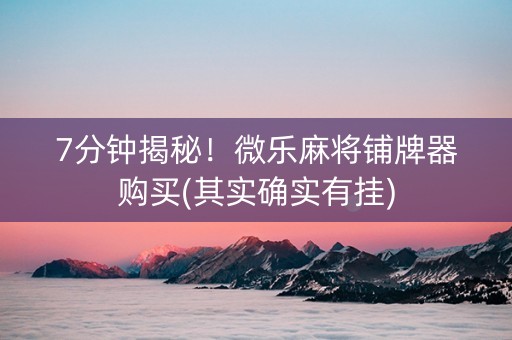 7分钟揭秘！微乐麻将铺牌器购买(其实确实有挂)