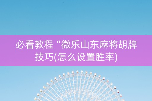 必看教程“微乐山东麻将胡牌技巧(怎么设置胜率)