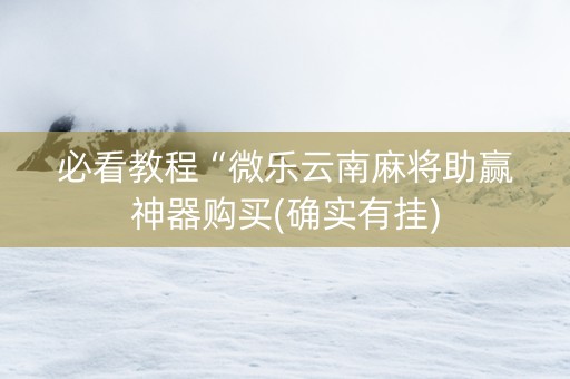 必看教程“微乐云南麻将助赢神器购买(确实有挂)