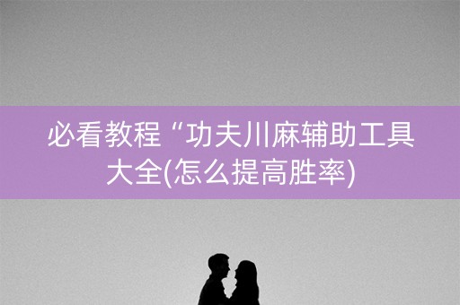 必看教程“功夫川麻辅助工具大全(怎么提高胜率)