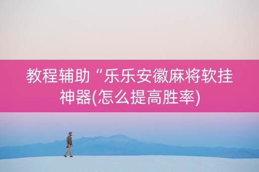 教程辅助“乐乐安徽麻将软挂神器(怎么提高胜率)
