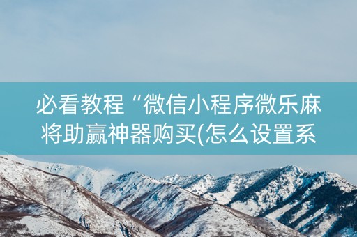 必看教程“微信小程序微乐麻将助赢神器购买(怎么设置系统给你好牌)